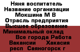 Няня-воспитатель › Название организации ­ Мокшина М.В. › Отрасль предприятия ­ Высшее образование › Минимальный оклад ­ 24 000 - Все города Работа » Вакансии   . Хакасия респ.,Саяногорск г.